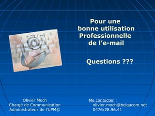 Olivier Moch
Chargé de Communication
Administrateur de l’UPM©
Me contacter :
olivier.moch@belgacom.net
0476/28.56.41
Pour une
bonne utilisation
Professionnelle
de l’e-mail
Questions ???
 