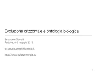 1
Evoluzione orizzontale e ontologia biologica
Emanuele Serrelli
Padova, 8-9 maggio 2012
emanuele.serrelli@unimib.it
http://www.epistemologia.eu
 