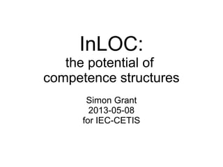 InLOC:
the potential of
competence structures
Simon Grant
2013-05-08
for IEC-CETIS
 