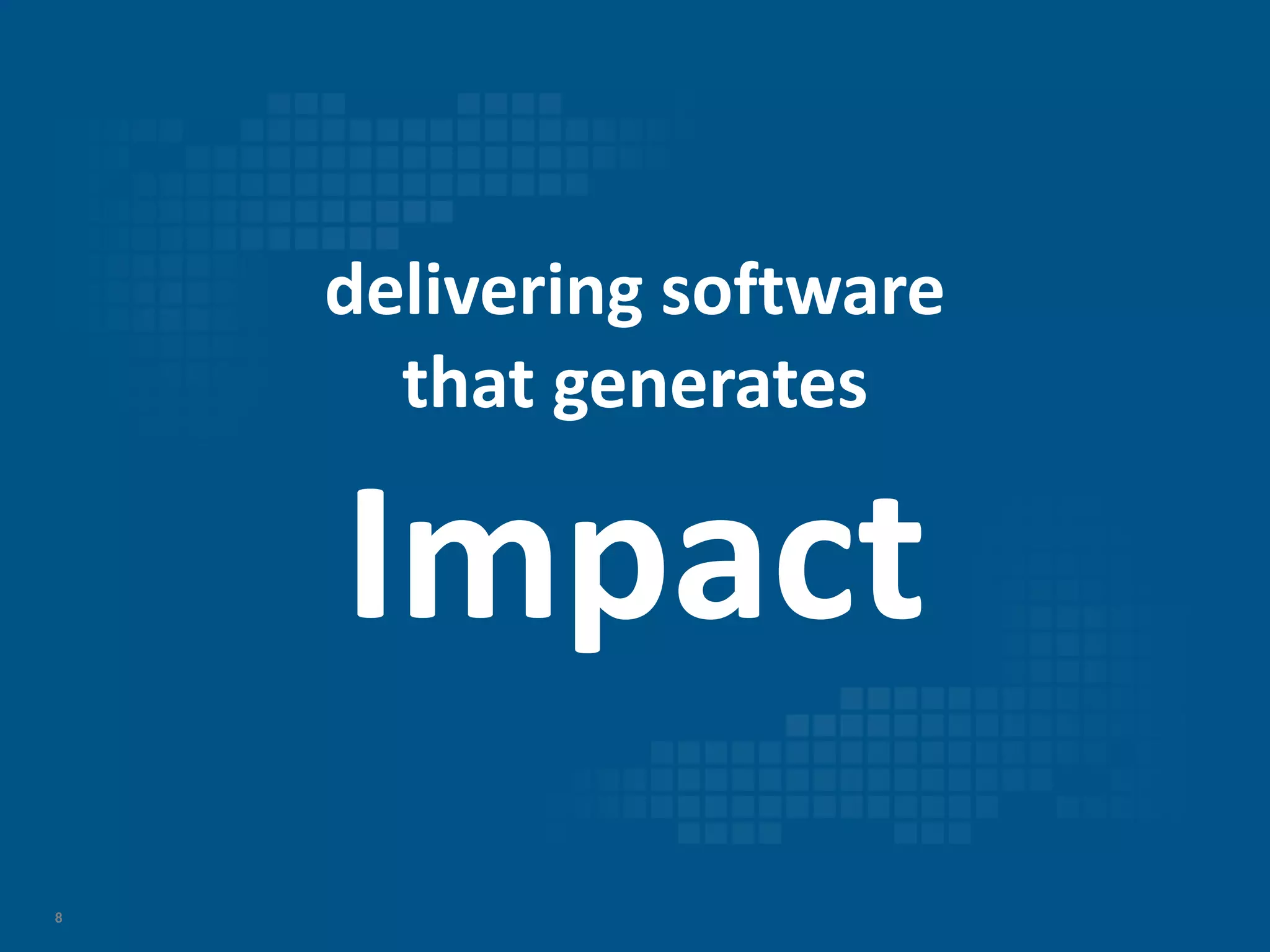 8
delivering software
that generates
Impact
 