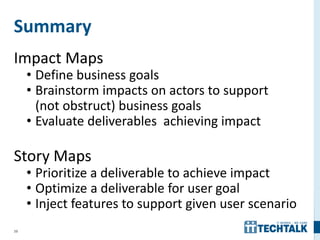 39
Summary
Impact Maps
• Define business goals
• Brainstorm impacts on actors to support
(not obstruct) business goals
• Evaluate deliverables achieving impact
Story Maps
• Prioritize a deliverable to achieve impact
• Optimize a deliverable for user goal
• Inject features to support given user scenario
 