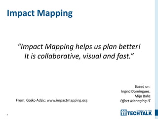 9
Impact Mapping
From: Gojko Adzic: www.impactmapping.org
Based on:
Ingrid Domingues,
Mijo Balic
Effect Managing IT
“Impact Mapping helps us plan better!
It is collaborative, visual and fast.”
 