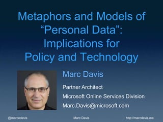 @marcedavis http://marcdavis.meMarc Davis
Metaphors and Models of
“Personal Data”:
Implications for
Policy and Technology
Marc Davis
Partner Architect
Microsoft Online Services Division
Marc.Davis@microsoft.com
 