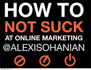 HOW TO
NOT SUCK
AT ONLINE MARKETING
@ALEXISOHANIAN
Wednesday, May 15, 13
 