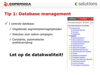 Tip 1: Database management
1 centrale database:
Uitgebreide segmentatiemogelijkheden
Selecties voor iedere campagne
Constante, automatische
profielverrijking
Let op de datakwaliteit!
 
