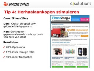 Tip 4: Herhaalaankopen stimuleren
Case: IPhone2Day
Doel: Cross- en upsell ahv
gekende klantgegevens
Hoe: Gerichte en
gepersonaliseerde mails op basis
van data van klant
Resultaten:
48% Open ratio
17% Click through ratio
40% meer transacties
 