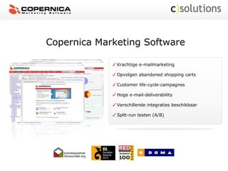 Copernica Marketing Software
Krachtige e-mailmarketing
Opvolgen abandoned shopping carts
Customer life-cycle-campagnes
Hoge e-mail-deliverability
Verschillende integraties beschikbaar
Split-run testen (A/B)
 