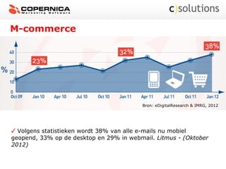 M-commerce
Bron: eDigitalResearch & IMRG, 2012
Volgens statistieken wordt 38% van alle e-mails nu mobiel
geopend, 33% op de desktop en 29% in webmail. Litmus - (Oktober
2012)
 