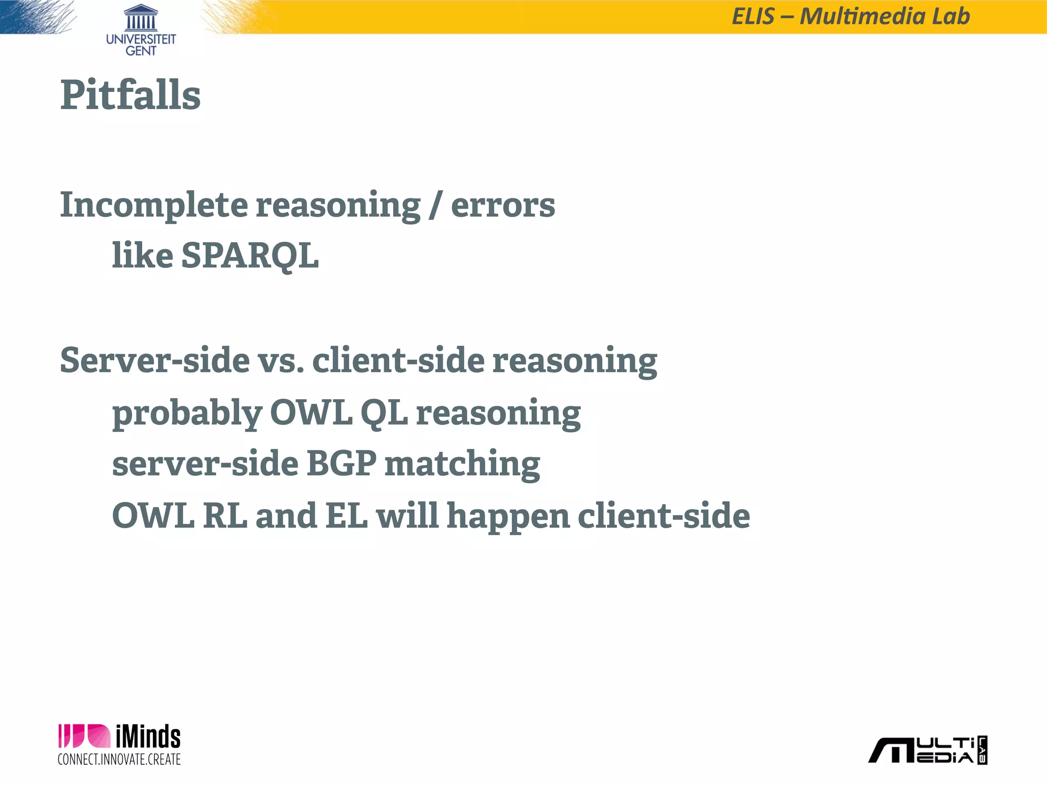 ELIS  –  Mul*media  Lab
Pitfalls
Incomplete reasoning / errors
like SPARQL
Server-side vs. client-side reasoning
probably OWL QL reasoning
server-side BGP matching
OWL RL and EL will happen client-side
 