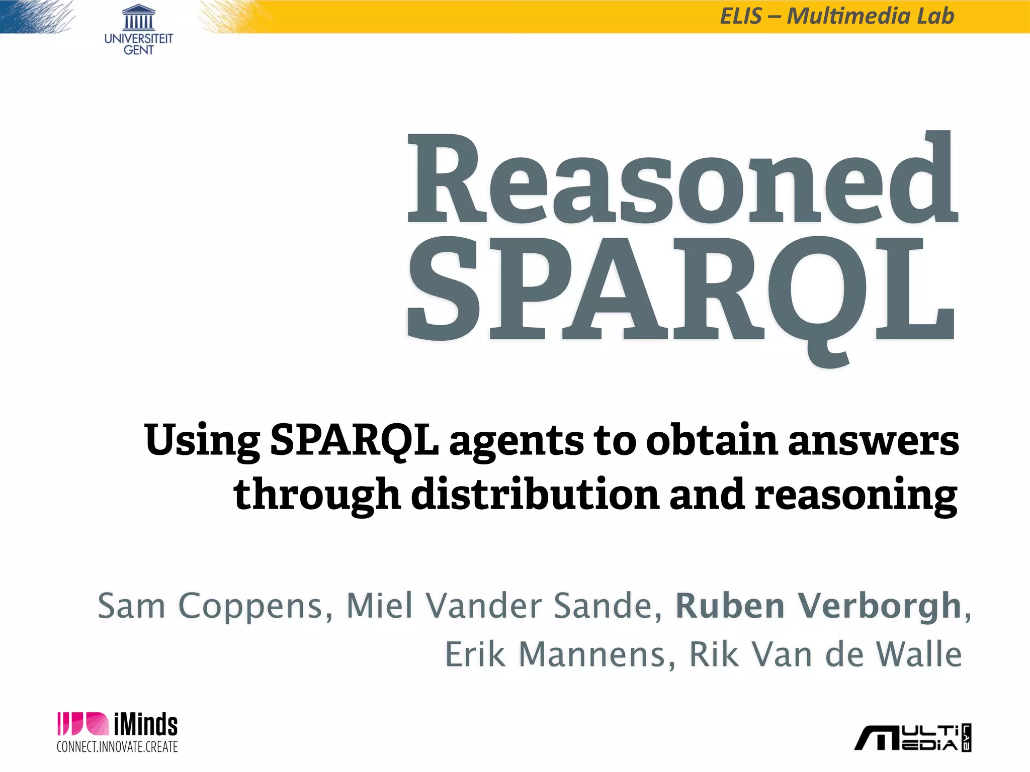 ELIS  –  Mul*media  Lab
Sam Coppens, Miel Vander Sande, Ruben Verborgh,
Erik Mannens, Rik Van de Walle,
Reasoned
SPARQL
Using SPARQL agents to obtain answers
through distribution and reasoning
 