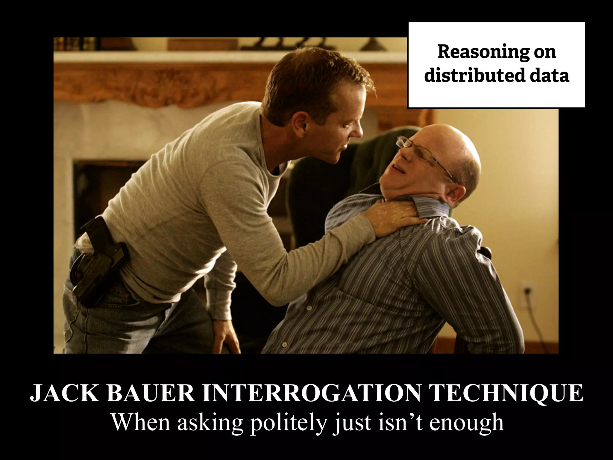 JACK BAUER INTERROGATION TECHNIQUE
When asking politely just isn’t enough
Reasoning on
distributed data
 