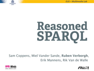 ELIS  –  Mul*media  Lab
Reasoned
SPARQL
Sam Coppens, Miel Vander Sande, Ruben Verborgh,
Erik Mannens, Rik Van de Walle,
 