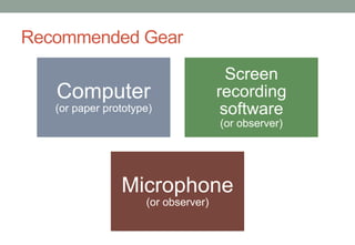 Recommended Gear
Computer
(or paper prototype)
Screen
recording
software
(or observer)
Microphone
(or observer)
 