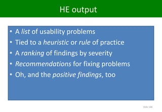 HE output
Slide 148
• A list of usability problems
• Tied to a heuristic or rule of practice
• A ranking of findings by severity
• Recommendations for fixing problems
• Oh, and the positive findings, too
 