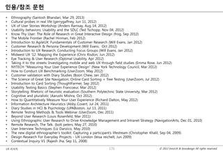 © 2013 InnoUX & Innodesign All rights reserved.UX 리서치
인용/참조 문헌
• Ethnography (Santosh Bhandari, Mar 29, 2013)
• Cultural probes in real life (gerrygaffney, Jun 11, 2012)
• UX of User Stories Workshop (Anders Ramsay, Aug 14, 2012)
• Usability behaviors: Usability and the SDLC (Ted Tschopp, Nov 04, 2012)
• Know Thy User: The Role of Research in Great Interactive Design (frog, Sep 2012)
• The Mobile Frontier (Rachel Hinman, Feb 2012)
• Introduction to AgileUX: Fundamentals of Customer Research (Will Evans, Jan 2012)
• Customer Research & Persona Development (Will Evans, Oct 2012)
• Introduction to UX Research: Conducting Focus Groups (Will Evans, Jan 2012)
• Midwest UX '12: Mapping the Experience (Chris Risdon, Jun 2012)
• Eye Tracking & User Research (Optimal Usability, Apr 2012)
• Taking it to the streets: Investigating mobile and web UX through field studies (Emma Rose, Jun 2012)
• NYTECH "Measuring Your User Experience Design“ (New York Technology Council, Mar 2012)
• How to Conduct UX Benchmarking (UserZoom, May 2012)
• Customer validation with Diary Studies (Boon Chew, Jan 2012)
• The Science of Great Site Navigation: Online Card Sorting + Tree Testing (UserZoom, Jul 2012)
• Introduction to Card Sorting (ThoughtFarmer, Sep 2012)
• Usability Testing Basics (Stephen Francoeur, Mar 2012)
• Storytelling: Rhetoric of heuristic evaluation (Southern Polytechnic State University, Mar 2012)
• Cognitive and pluralistic (Aarushi Mishra, Oct 2012)
• How to Quantitatively Measure Your User Experience (Richard Dalton, May 2012)
• Information Architecture Heuristics (Abby Covert, Jul 24, 2011)
• Diary Studies in HCI & Psychology (UPABoston, Jul 13, 2011)
• Remote Testing Methods & Tools Webinar (UserZoom, Dec 2011)
• Beyond User Research (Louis Rosenfeld, Mar 2011)
• Using Ethnographic User Research to Drive Knowledge Management and Intranet Strategy (NavigationArts, Dec 01, 2010)
• Remote Research, The Talk. (bolt peters, May 27, 2010)
• User Interview Techniques (Liz Danzico, May 2010)
• The new digital ethnographer’s toolkit: Capturing a participant’s lifestream (Christopher Khalil, Sep 04, 2009)
• Design Research For Everyday Projects - UX London (leisa reichelt, Jun 2009)
• Contextual Inquiry V1 (Rajesh Jha, Sep 11, 2008)
176
 