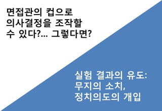 면접관의 컵으로
의사결정을 조작핛
수 있다?... 그렇다면?
실험 결과의 유도:
무지의 소치,
정치의도의 개입
 
