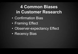 4 Common Biases
in Customer Research
• Confirmation Bias
• Framing Effect
• Observer-expectancy Effect
• Recency Bias
 
