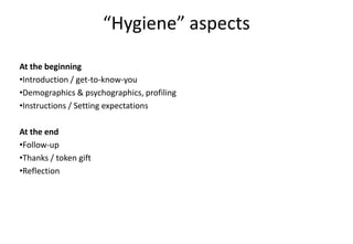 “Hygiene” aspects
At the beginning
•Introduction / get-to-know-you
•Demographics & psychographics, profiling
•Instructions / Setting expectations
At the end
•Follow-up
•Thanks / token gift
•Reflection
 