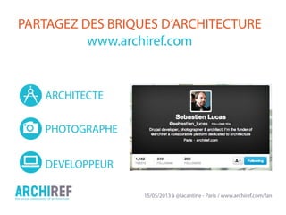15/05/2013 à @lacantine - Paris / www.archiref.com/fan
PARTAGEZ DES BRIQUES D’ARCHITECTURE
www.archiref.com
ARCHITECTE
PHOTOGRAPHE
DEVELOPPEUR
 