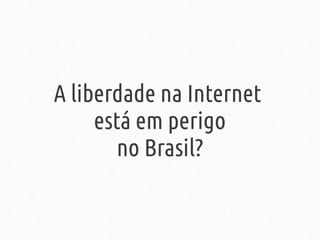 A liberdade na Internet
está em perigo
no Brasil?
 