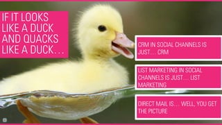 IF IT LOOKS
LIKE A DUCK
AND QUACKS
LIKE A DUCK…
CRM IN SOCIAL CHANNELS IS
JUST… CRM
LIST MARKETING IN SOCIAL
CHANNELS IS JUST… LIST
MARKETING
DIRECT MAIL IS… WELL, YOU GET
THE PICTURE
 