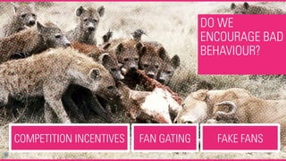 DO WE
ENCOURAGE BAD
BEHAVIOUR?
COMPETITION INCENTIVES FAN GATING FAKE FANS
 