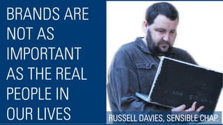 BRANDS ARE
NOT AS
IMPORTANT
AS THE REAL
PEOPLE IN
OUR LIVES RUSSELL DAVIES, SENSIBLE CHAP.
 