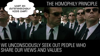 THE HOMOPHILY PRINCIPLE
WE UNCONSCIOUSLY SEEK OUT PEOPLE WHO
SHARE OUR VIEWS AND VALUES
What aN
OUTSTANDINGLY
NICE chap!
 