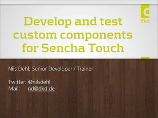 Develop and test
custom components
for Sencha Touch
Nils Dehl, Senior Developer / Trainer
Twitter: @nilsdehl
Mail: nd@dkd.de
 
