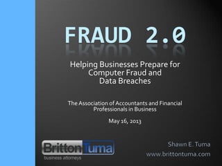FRAUD 2.0
Helping Businesses Prepare for
Computer Fraud and
Data Breaches
The Association ofAccountants and Financial
Professionals in Business
May 16, 2013
 