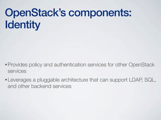 •Provides policy and authentication services for other OpenStack
services
•Leverages a pluggable architecture that can support LDAP, SQL,
and other backend services
OpenStack’s components:
Identity
 