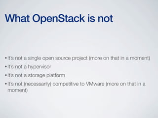 •It’s not a single open source project (more on that in a moment)
•It’s not a hypervisor
•It’s not a storage platform
•It’s not (necessarily) competitive to VMware (more on that in a
moment)
What OpenStack is not
 