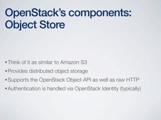 •Think of it as similar to Amazon S3
•Provides distributed object storage
•Supports the OpenStack Object API as well as raw HTTP
•Authentication is handled via OpenStack Identity (typically)
OpenStack’s components:
Object Store
 