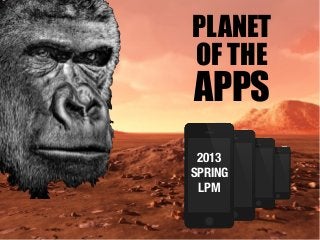 PLANET
OF THE
APPS
2013
SPRING
LPM
 