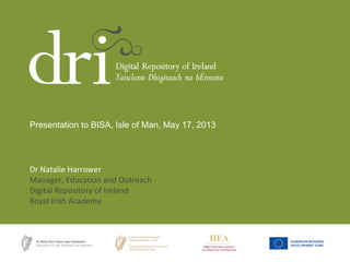 Dr Natalie Harrower
Manager, Education and Outreach
Digital Repository of Ireland
Royal Irish Academy
Presentation to BISA, Isle of Man, May 17, 2013
 