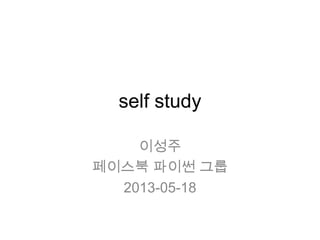 self study
이성주
페이스북 파이썬 그룹
2013-05-18
 