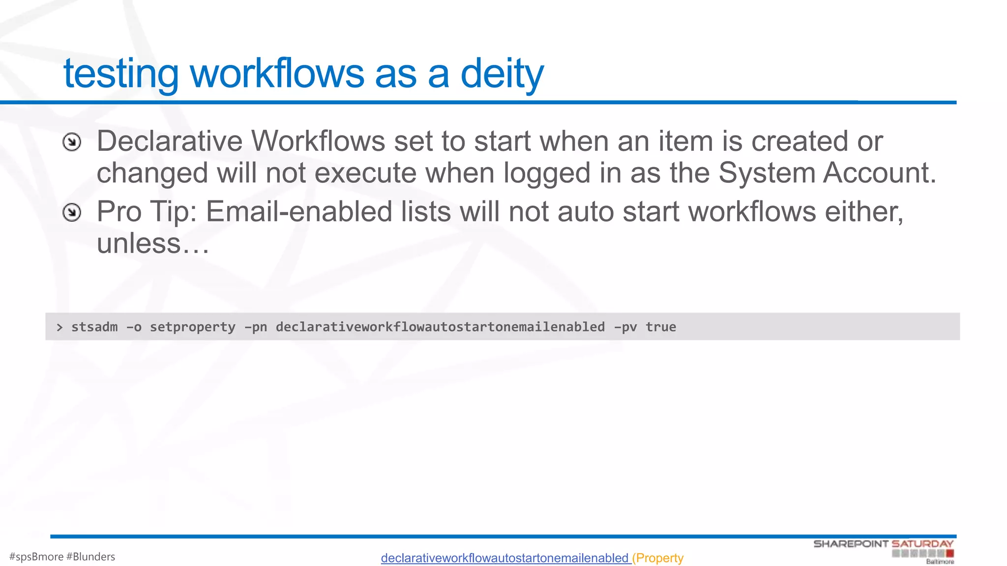#spsBmore #Blunders
testing workflows as a deity
declarativeworkflowautostartonemailenabled (Property
> stsadm –o setproperty –pn declarativeworkflowautostartonemailenabled –pv true
 