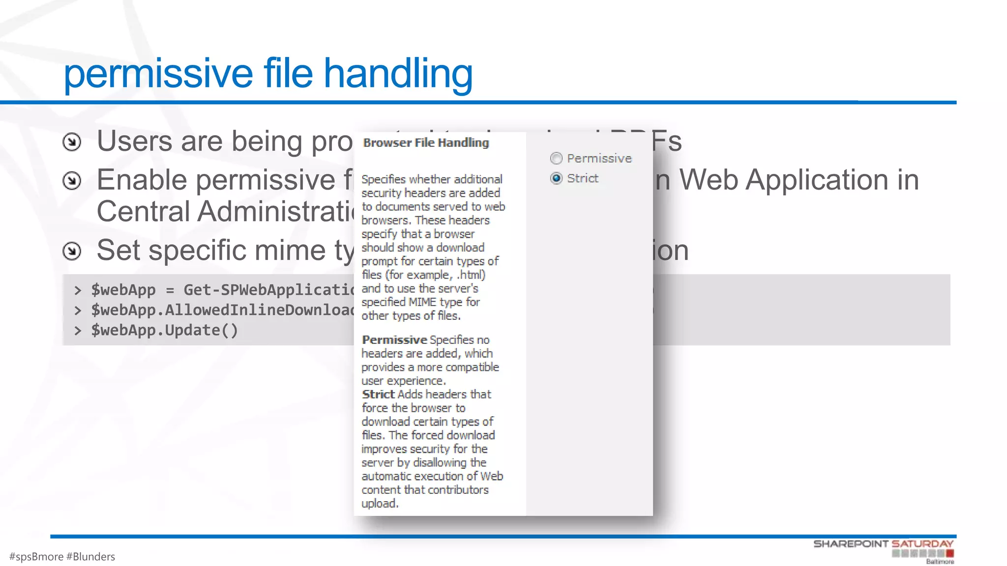 #spsBmore #Blunders
permissive file handling
> $webApp = Get-SPWebApplication("http://intranet.contoso.com")
> $webApp.AllowedInlineDownloadMimeTypes.Add("application/pdf")
> $webApp.Update()
 