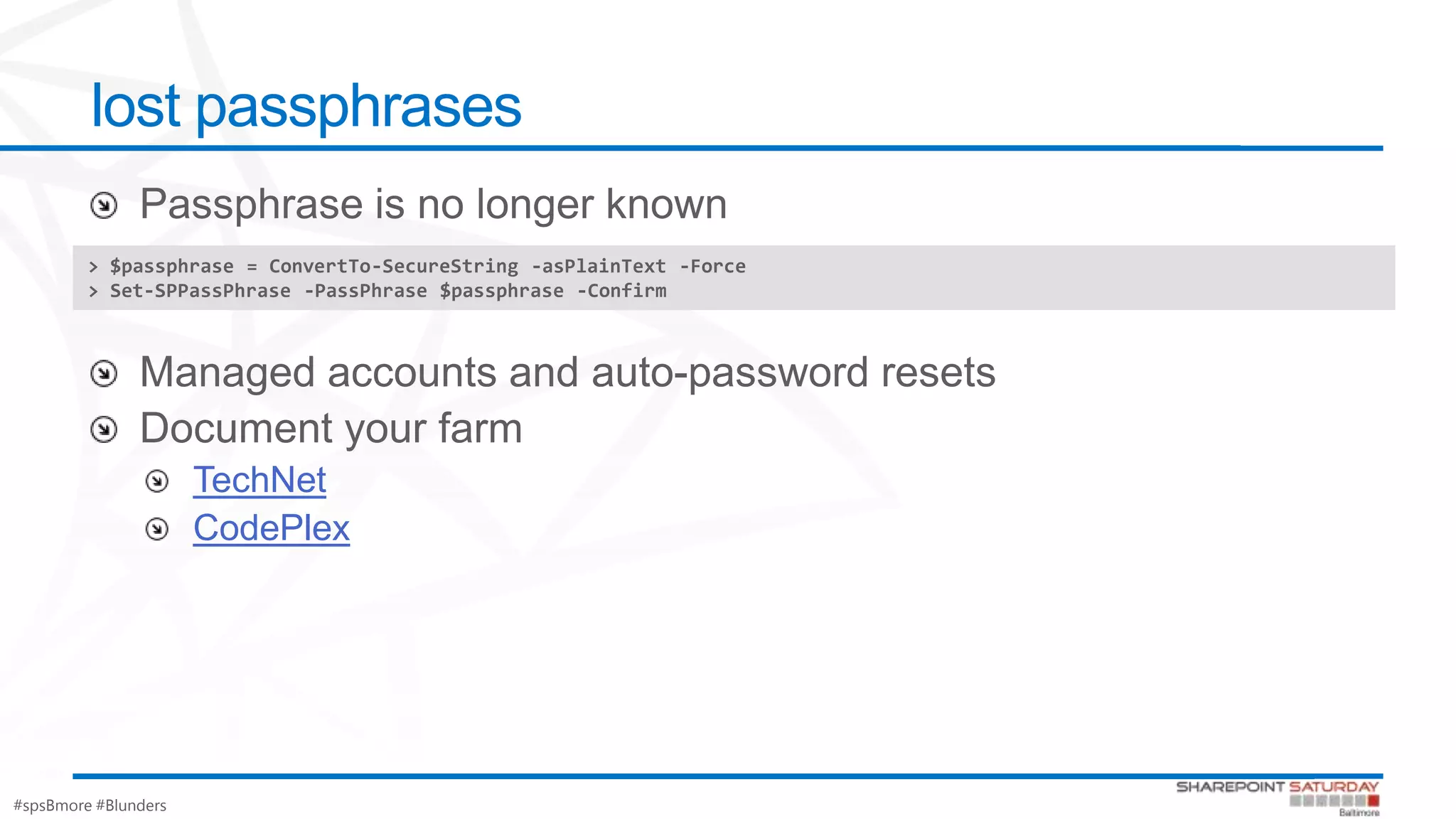 #spsBmore #Blunders
lost passphrases
TechNet
CodePlex
> $passphrase = ConvertTo-SecureString -asPlainText -Force
> Set-SPPassPhrase -PassPhrase $passphrase -Confirm
 