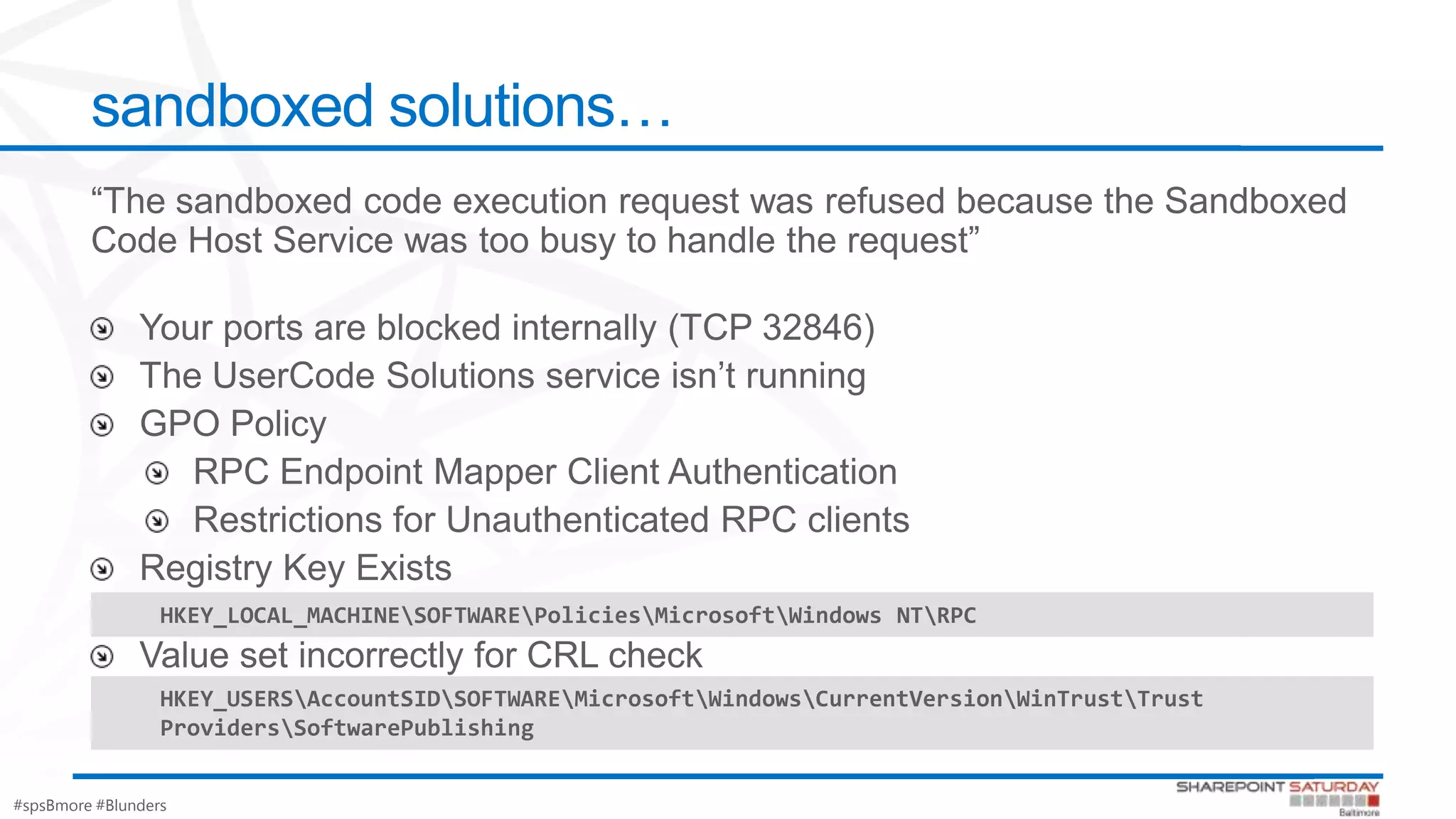 #spsBmore #Blunders
sandboxed solutions…
HKEY_LOCAL_MACHINESOFTWAREPoliciesMicrosoftWindows NTRPC
HKEY_USERSAccountSIDSOFTWAREMicrosoftWindowsCurrentVersionWinTrustTrust
ProvidersSoftwarePublishing
 