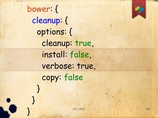 2013 JSDC 104
bower: {
cleanup: {
options: {
cleanup: true,
install: false,
verbose: true,
copy: false
}
}
}
 