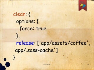 2013 JSDC 136
clean: {
options: {
force: true
},
release: ['app/assets/coffee',
'app/.sass-cache']
}
 
