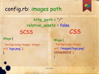 2013 JSDC 44
config.rb: images path
SCSS
#logo {
backgroung-image: image-
url('logo.png');
}
CSS
http_path = "/"
relative_assets = false
#logo {
backgroung-image:
url('/images/logo.png?
1293690212');
}
 