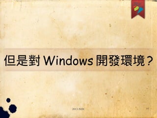 2013 JSDC 77
但是對 Windows 開發環境 ?
 