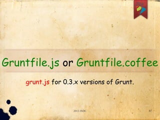 2013 JSDC 87
Gruntfile.js or Gruntfile.coffee
grunt.js for 0.3.x versions of Grunt.
 