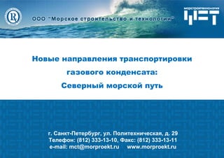 1
г. Санкт-Петербург, ул. Политехническая, д. 29
Телефон: (812) 333-13-10, Факс: (812) 333-13-11
e-mail: mct@morproekt.ru www.morproekt.ru
Новые направления транспортировки
газового конденсата:
Северный морской путь
 