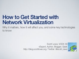 How to Get Started with
Network Virtualization
Why it matters, how it will affect you, and some key technologies
to know
Scott Lowe, VCDX 39
vExpert, Author, Blogger, Geek
http://blog.scottlowe.org / Twitter: @scott_lowe
 