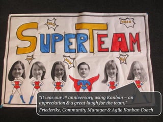 “It was our 1st anniversary using Kanban – an
appreciation & a great laugh for the team.”
Friederike, Community Manager & Agile Kanban Coach
 