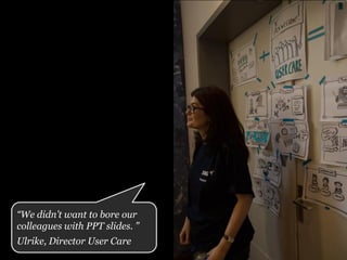 “We didn’t want to bore our
colleagues with PPT slides. ”
Ulrike, Director User Care
 