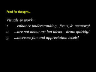 Food for thought…
Visuals @ work…
1. …enhance understanding, focus, & memory!
2. …are not about art but ideas – draw quickly!
3. …increase fun and appreciation levels!
 